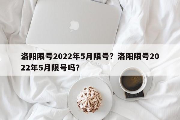 洛阳限号2022年5月限号？洛阳限号2022年5月限号吗？-第1张图片-我的笔记