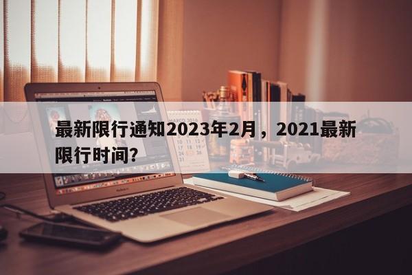 最新限行通知2023年2月，2021最新限行时间？-第1张图片-我的笔记