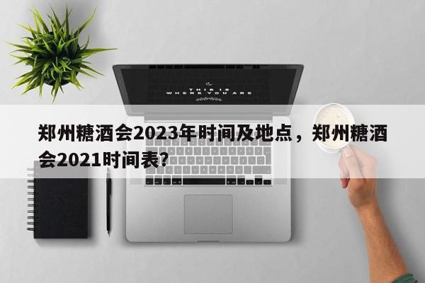 郑州糖酒会2023年时间及地点，郑州糖酒会2021时间表？-第1张图片-我的笔记