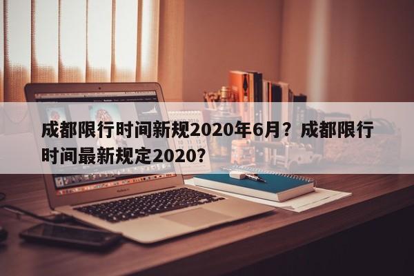 成都限行时间新规2020年6月？成都限行时间最新规定2020？-第1张图片-我的笔记