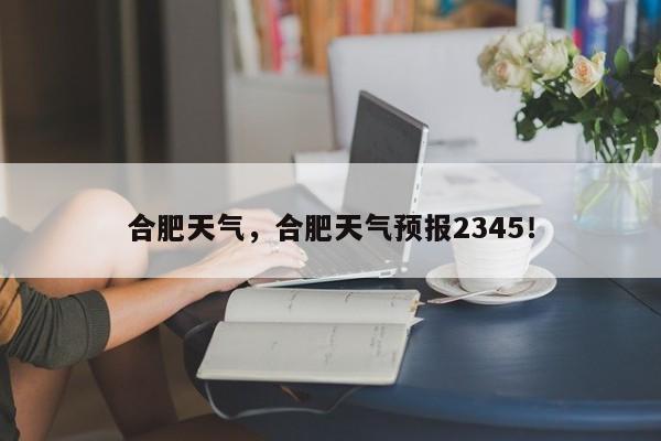 合肥天气，合肥天气预报2345！-第1张图片-我的笔记