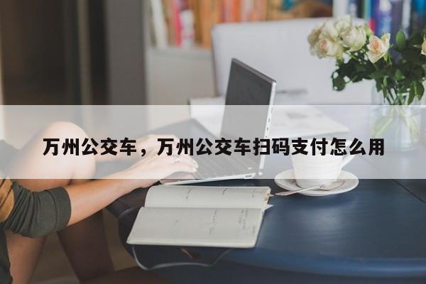 万州公交车，万州公交车扫码支付怎么用-第1张图片-我的笔记