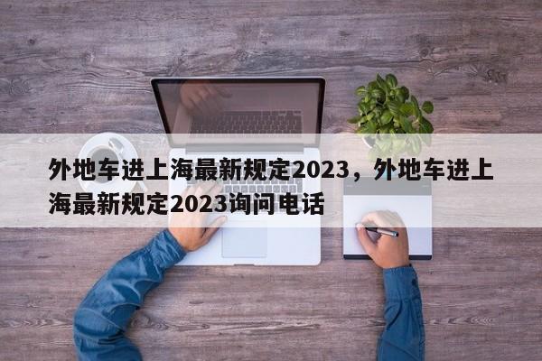 外地车进上海最新规定2023，外地车进上海最新规定2023询问电话-第1张图片-我的笔记