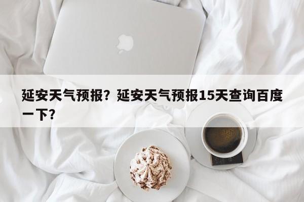 延安天气预报？延安天气预报15天查询百度一下？-第1张图片-我的笔记