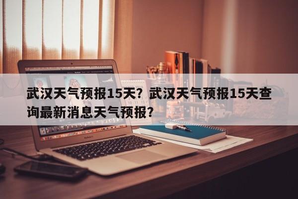 武汉天气预报15天？武汉天气预报15天查询最新消息天气预报？-第1张图片-我的笔记