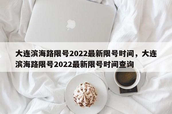 大连滨海路限号2022最新限号时间，大连滨海路限号2022最新限号时间查询-第1张图片-我的笔记