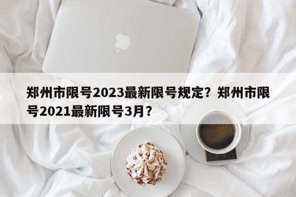 郑州市限号2023最新限号规定？郑州市限号2021最新限号3月？-第1张图片-我的笔记