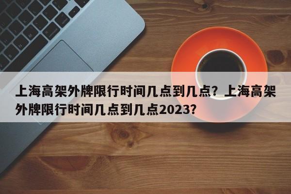 上海高架外牌限行时间几点到几点？上海高架外牌限行时间几点到几点2023？-第1张图片-我的笔记