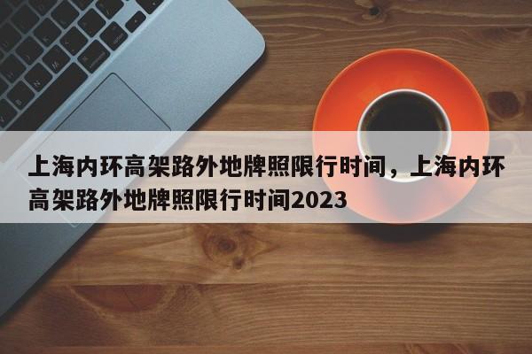 上海内环高架路外地牌照限行时间，上海内环高架路外地牌照限行时间2023-第1张图片-我的笔记