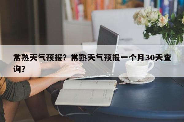 常熟天气预报？常熟天气预报一个月30天查询？-第1张图片-我的笔记