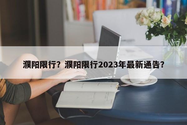 濮阳限行？濮阳限行2023年最新通告？-第1张图片-我的笔记