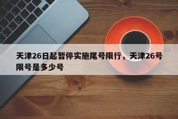 天津26日起暂停实施尾号限行，天津26号限号是多少号-第1张图片-我的笔记