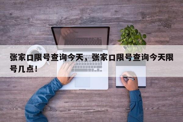 张家口限号查询今天，张家口限号查询今天限号几点！-第1张图片-我的笔记