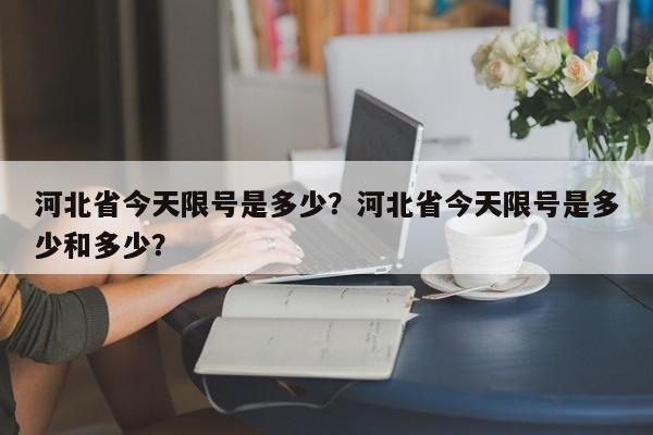 河北省今天限号是多少？河北省今天限号是多少和多少？-第1张图片-我的笔记