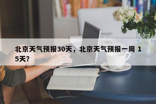 北京天气预报30天，北京天气预报一周 15天？-第1张图片-我的笔记