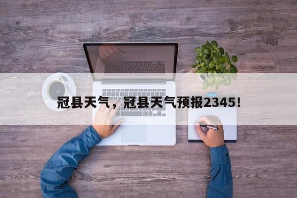 冠县天气，冠县天气预报2345！-第1张图片-我的笔记