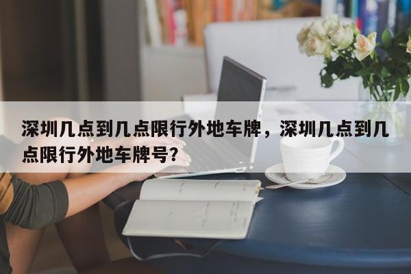 深圳几点到几点限行外地车牌，深圳几点到几点限行外地车牌号？-第1张图片-我的笔记