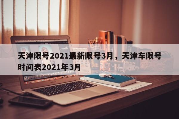 天津限号2021最新限号3月，天津车限号时间表2021年3月-第1张图片-我的笔记