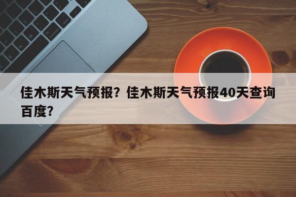 佳木斯天气预报？佳木斯天气预报40天查询百度？-第1张图片-我的笔记