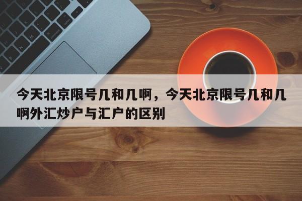 今天北京限号几和几啊，今天北京限号几和几啊外汇炒户与汇户的区别-第1张图片-我的笔记