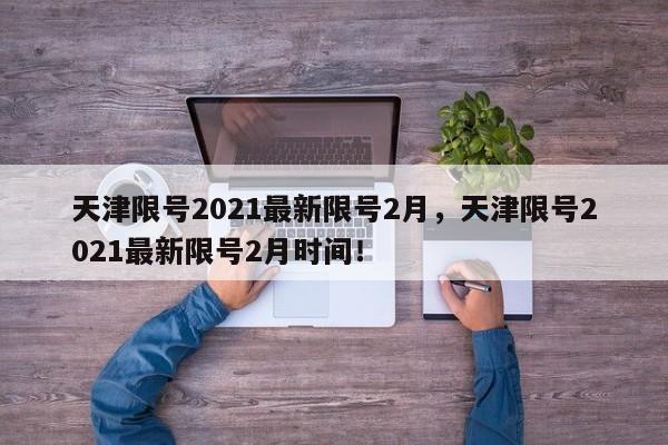 天津限号2021最新限号2月，天津限号2021最新限号2月时间！-第1张图片-我的笔记