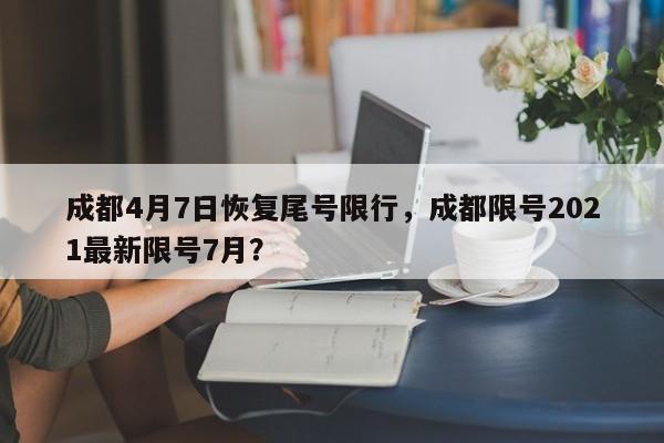 成都4月7日恢复尾号限行，成都限号2021最新限号7月？-第1张图片-我的笔记