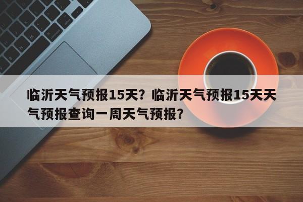 临沂天气预报15天？临沂天气预报15天天气预报查询一周天气预报？-第1张图片-我的笔记