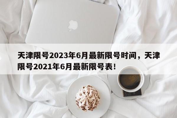 天津限号2023年6月最新限号时间，天津限号2021年6月最新限号表！-第1张图片-我的笔记