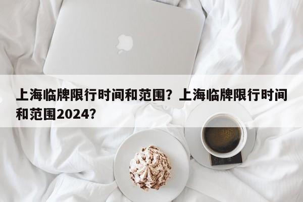 上海临牌限行时间和范围？上海临牌限行时间和范围2024？-第1张图片-我的笔记