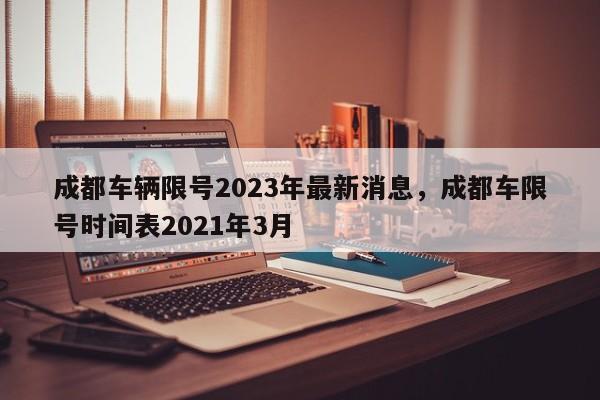 成都车辆限号2023年最新消息，成都车限号时间表2021年3月-第1张图片-我的笔记