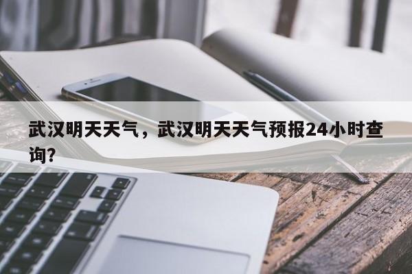 武汉明天天气，武汉明天天气预报24小时查询？-第1张图片-我的笔记