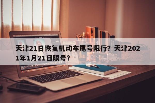 天津21日恢复机动车尾号限行？天津2021年1月21日限号？-第1张图片-我的笔记