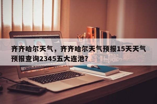 齐齐哈尔天气，齐齐哈尔天气预报15天天气预报查询2345五大连池？-第1张图片-我的笔记