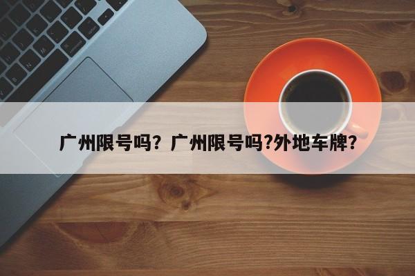 广州限号吗？广州限号吗?外地车牌？-第1张图片-我的笔记