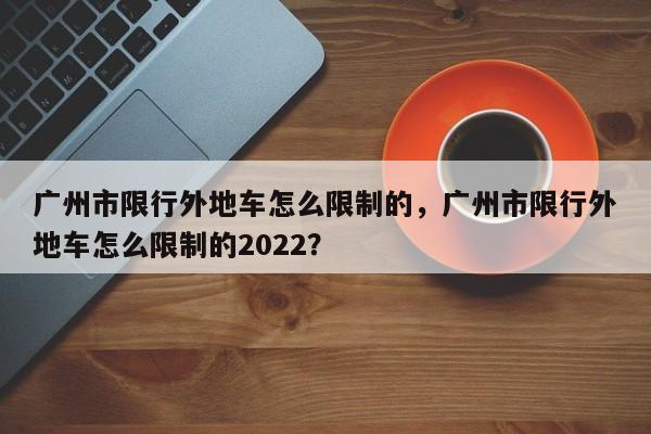 广州市限行外地车怎么限制的，广州市限行外地车怎么限制的2022？-第1张图片-我的笔记