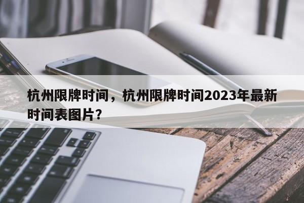 杭州限牌时间，杭州限牌时间2023年最新时间表图片？-第1张图片-我的笔记