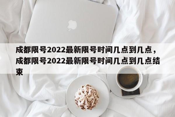 成都限号2022最新限号时间几点到几点，成都限号2022最新限号时间几点到几点结束-第1张图片-我的笔记