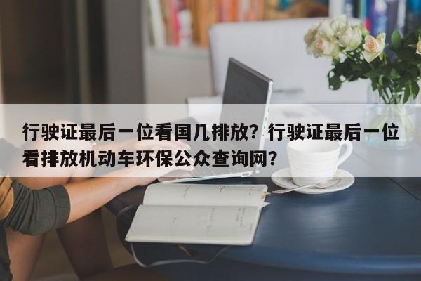 行驶证最后一位看国几排放？行驶证最后一位看排放机动车环保公众查询网？-第1张图片-我的笔记