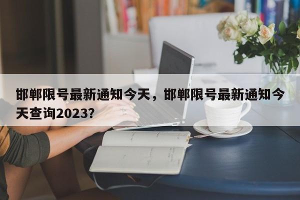 邯郸限号最新通知今天，邯郸限号最新通知今天查询2023？-第1张图片-我的笔记