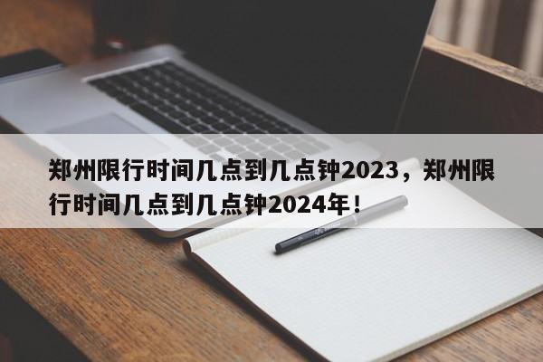 郑州限行时间几点到几点钟2023，郑州限行时间几点到几点钟2024年！-第1张图片-我的笔记