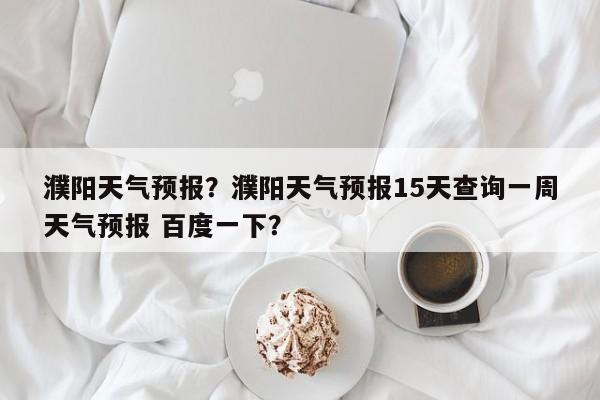 濮阳天气预报？濮阳天气预报15天查询一周天气预报 百度一下？-第1张图片-我的笔记