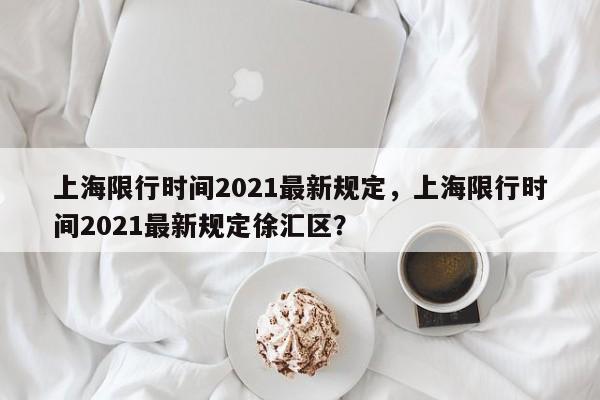 上海限行时间2021最新规定，上海限行时间2021最新规定徐汇区？-第1张图片-我的笔记