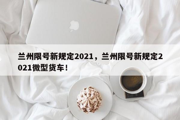 兰州限号新规定2021，兰州限号新规定2021微型货车！-第1张图片-我的笔记