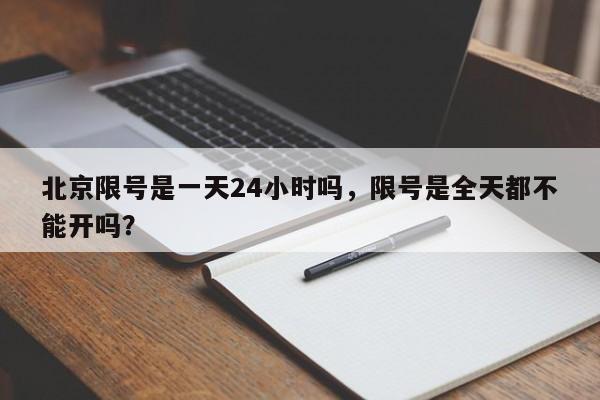 北京限号是一天24小时吗，限号是全天都不能开吗？-第1张图片-我的笔记