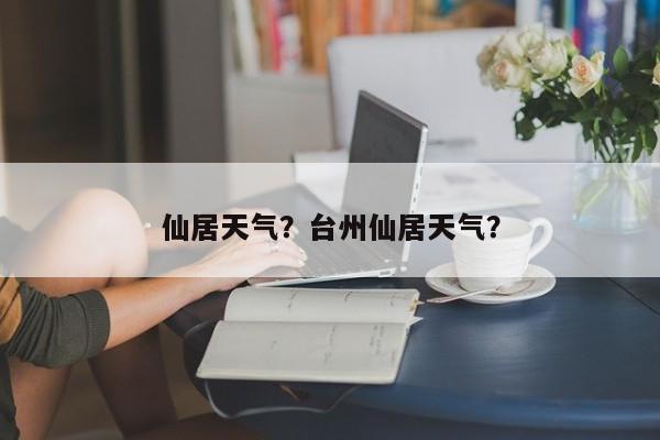 仙居天气？台州仙居天气？-第1张图片-我的笔记