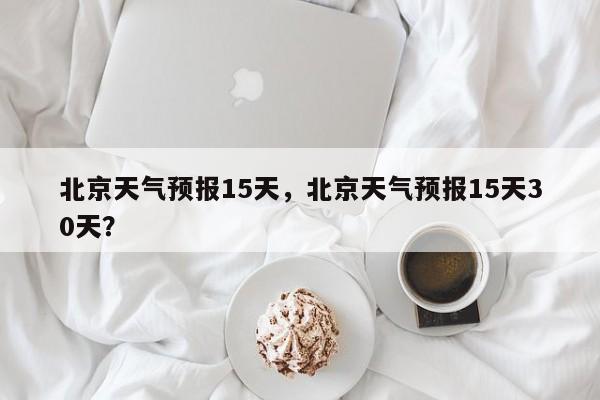 北京天气预报15天，北京天气预报15天30天？-第1张图片-我的笔记