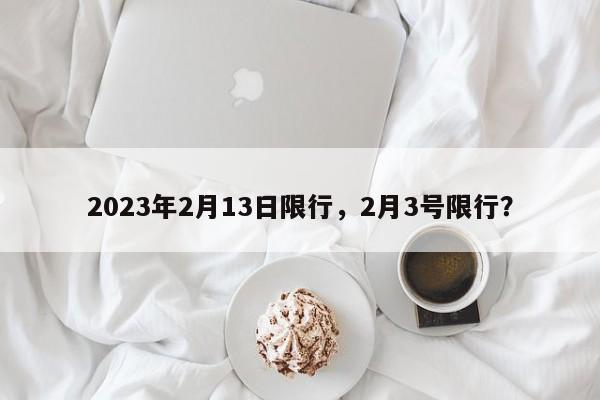 2023年2月13日限行，2月3号限行？-第1张图片-我的笔记