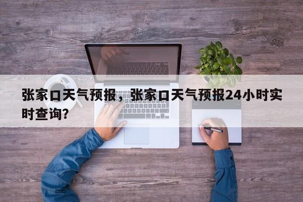 张家口天气预报，张家口天气预报24小时实时查询？-第1张图片-我的笔记