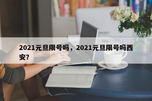 2021元旦限号吗，2021元旦限号吗西安？-第1张图片-我的笔记