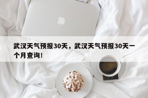 武汉天气预报30天，武汉天气预报30天一个月查询！-第1张图片-我的笔记